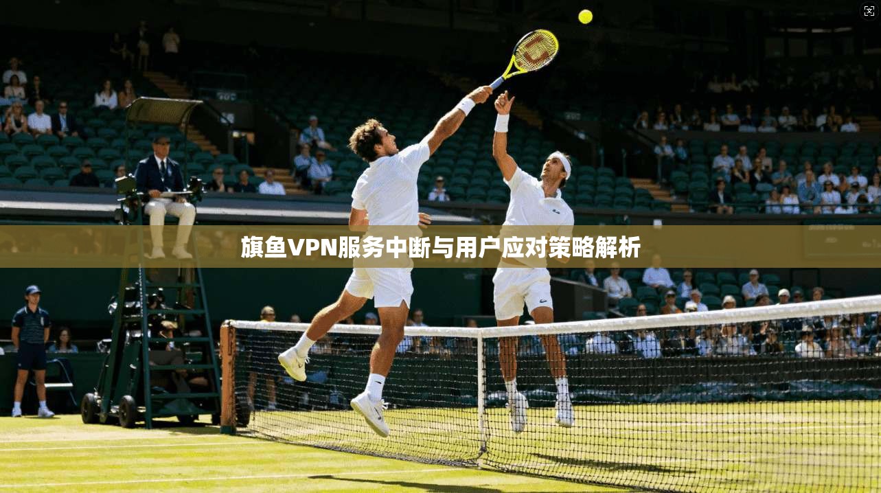 旗鱼VPN服务中断与用户应对策略解析