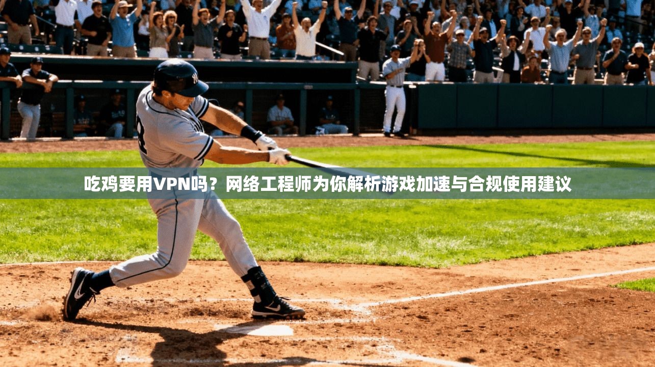 吃鸡要用VPN吗？网络工程师为你解析游戏加速与合规使用建议