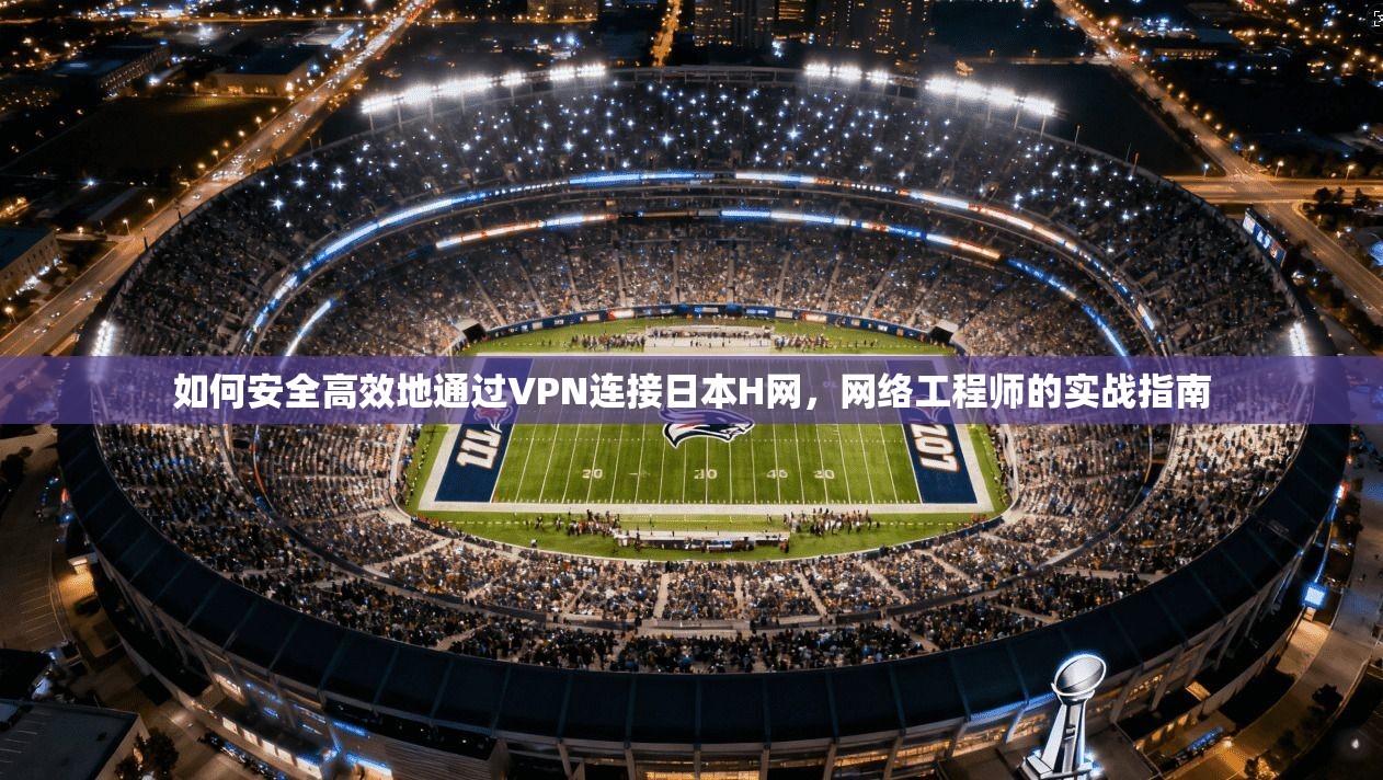 如何安全高效地通过VPN连接日本H网，网络工程师的实战指南