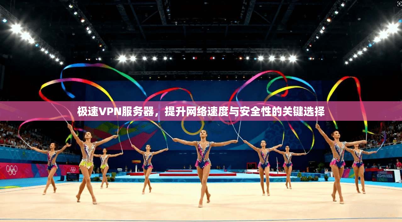 极速VPN服务器，提升网络速度与安全性的关键选择