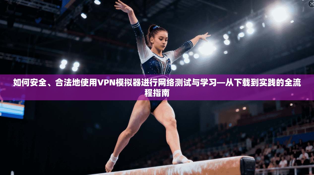 如何安全、合法地使用VPN模拟器进行网络测试与学习—从下载到实践的全流程指南