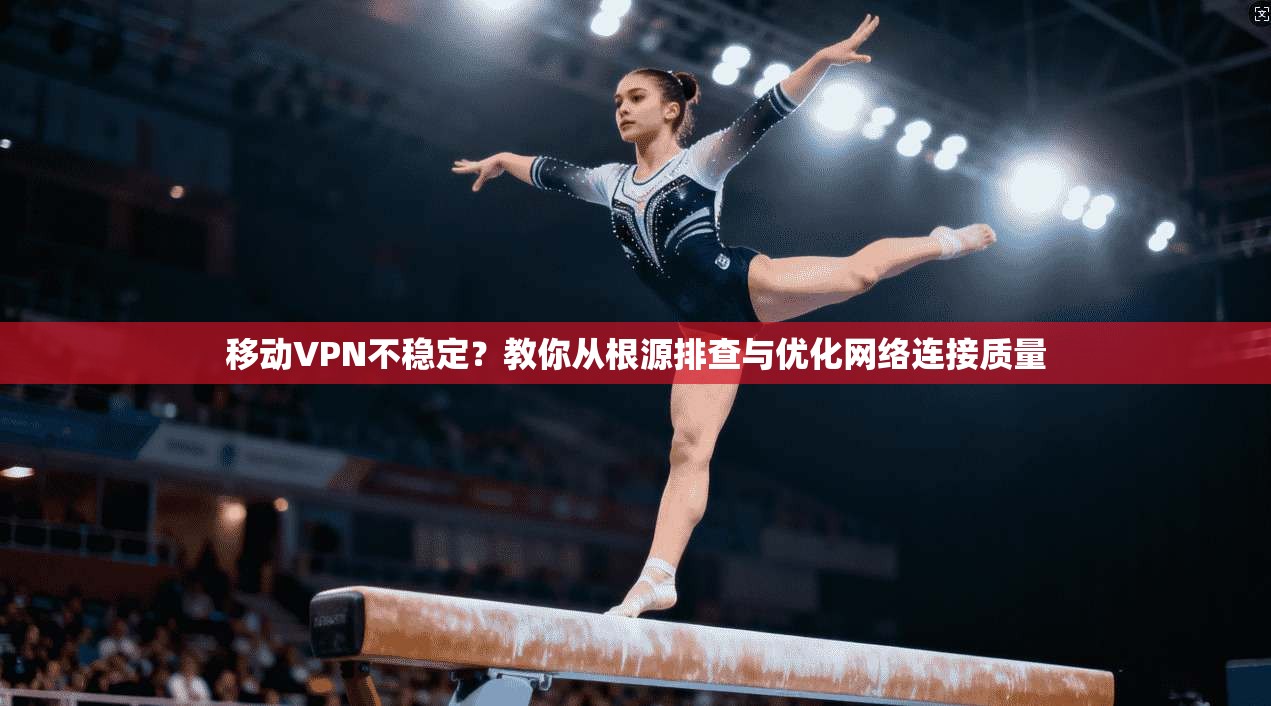 移动VPN不稳定？教你从根源排查与优化网络连接质量