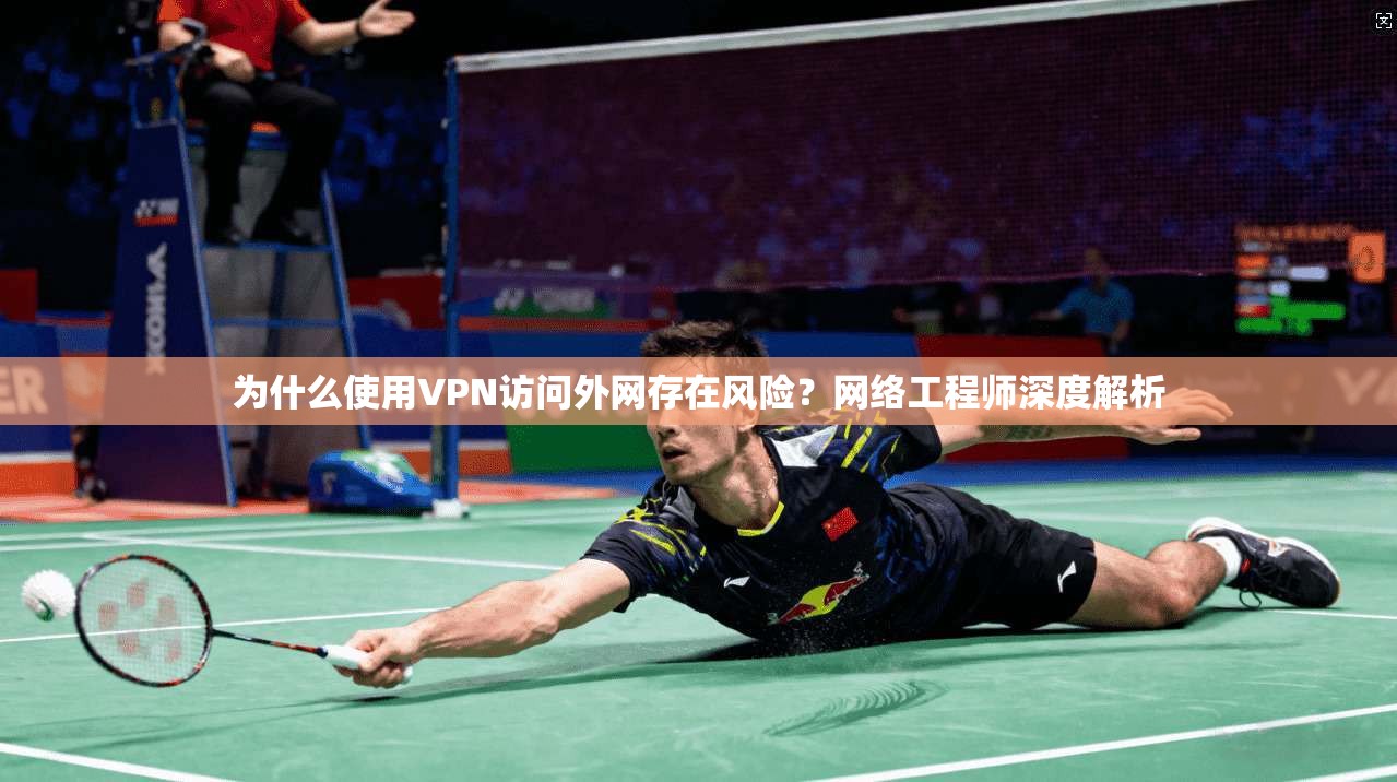 为什么使用VPN访问外网存在风险？网络工程师深度解析