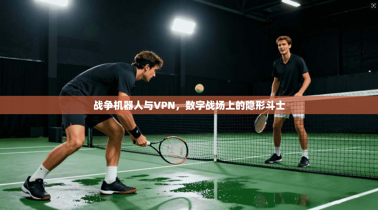 战争机器人与VPN，数字战场上的隐形斗士