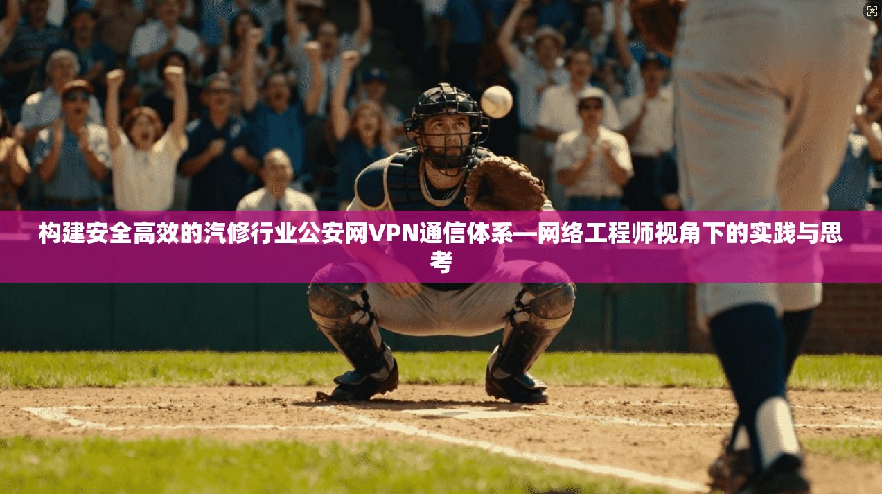 构建安全高效的汽修行业公安网VPN通信体系—网络工程师视角下的实践与思考