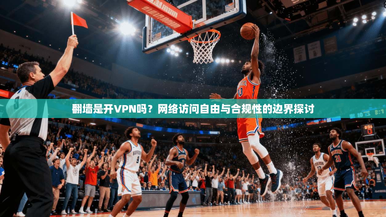 翻墙是开VPN吗?网络访问自由与合规性的边界探讨 翻墙是开VPN吗?网络访问自由与合规性的边界探讨