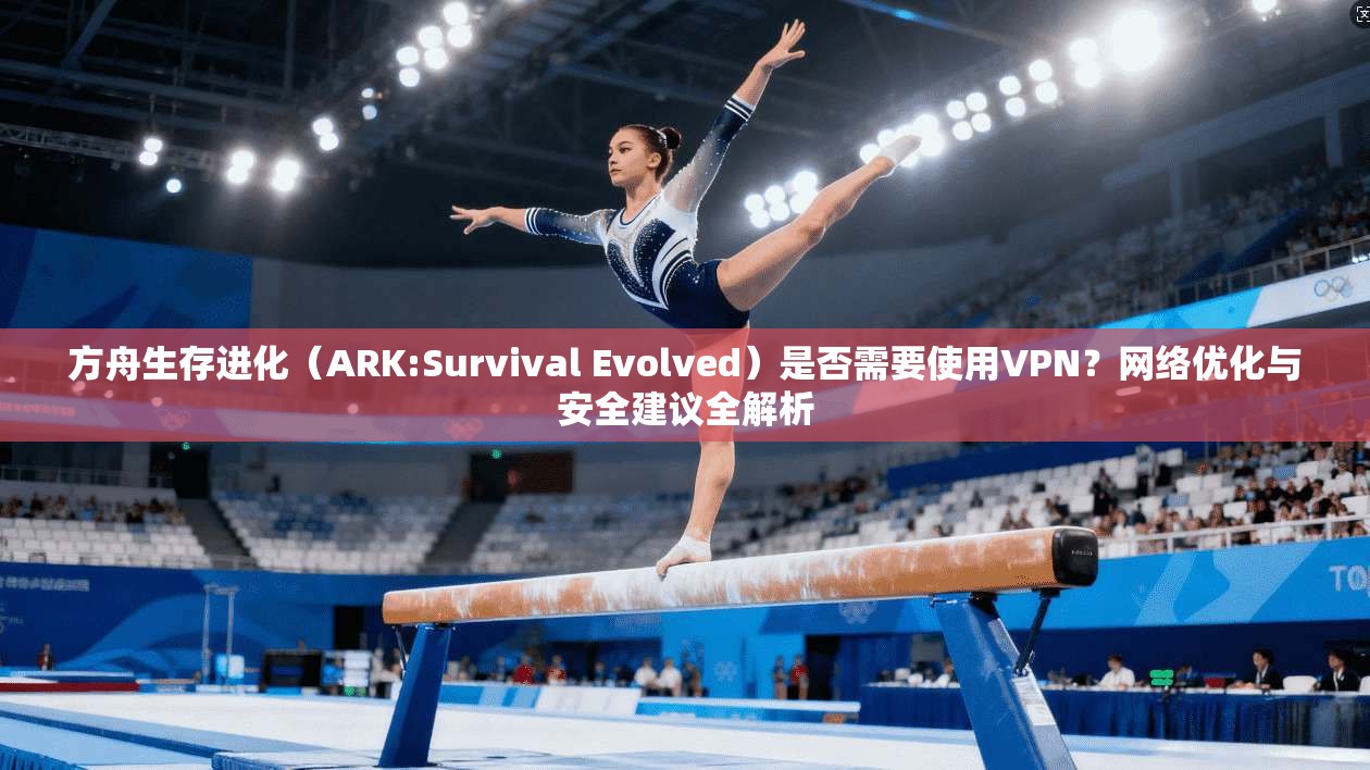 方舟生存进化(ARK:Survival Evolved)是否需要使用VPN?网络优化与安全建议全解析 方舟生存进化(ARK:Survival Evolved)是否需要使用VPN?网络优化与安全建议全解析