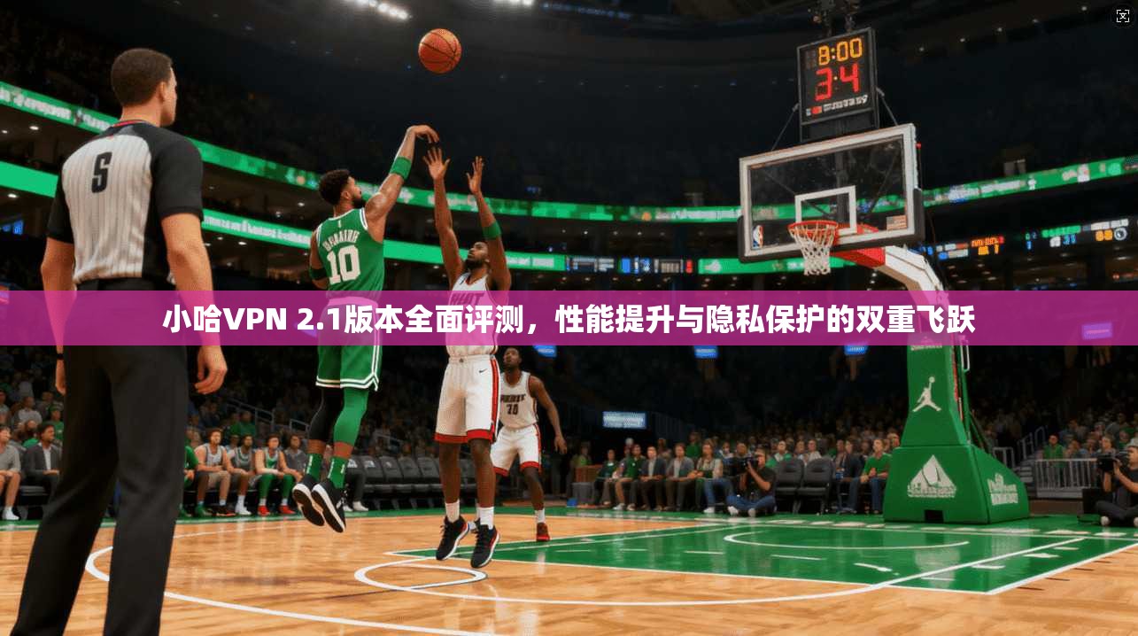 小哈VPN 2.1版本全面评测,性能提升与隐私保护的双重飞跃 小哈VPN 2.1版本全面评测,性能提升与隐私保护的双重飞跃