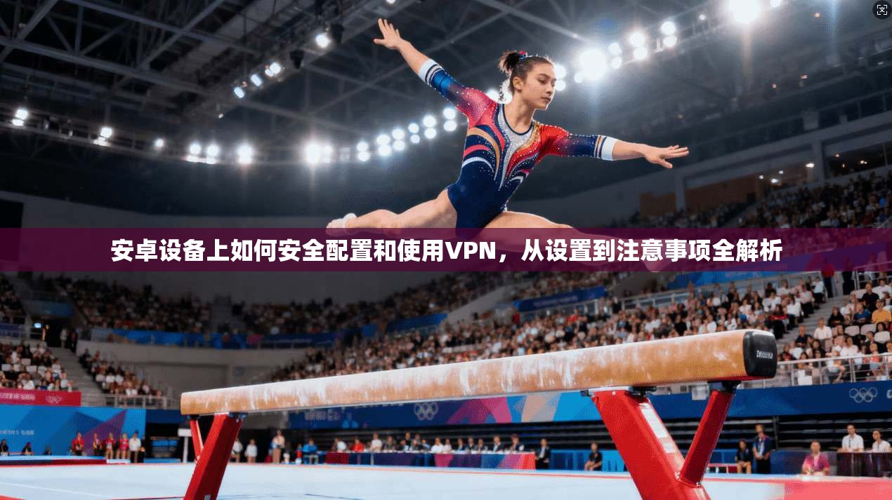 安卓设备上如何安全配置和使用VPN，从设置到注意事项全解析
