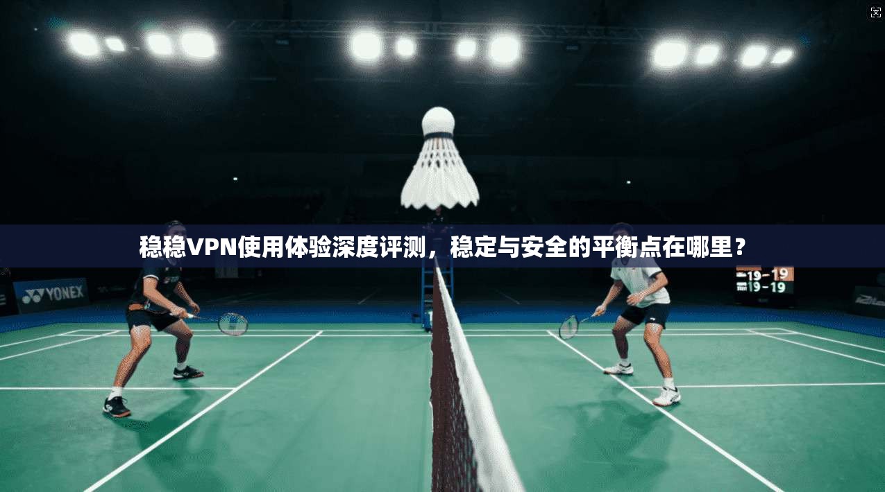 稳稳VPN使用体验深度评测，稳定与安全的平衡点在哪里？