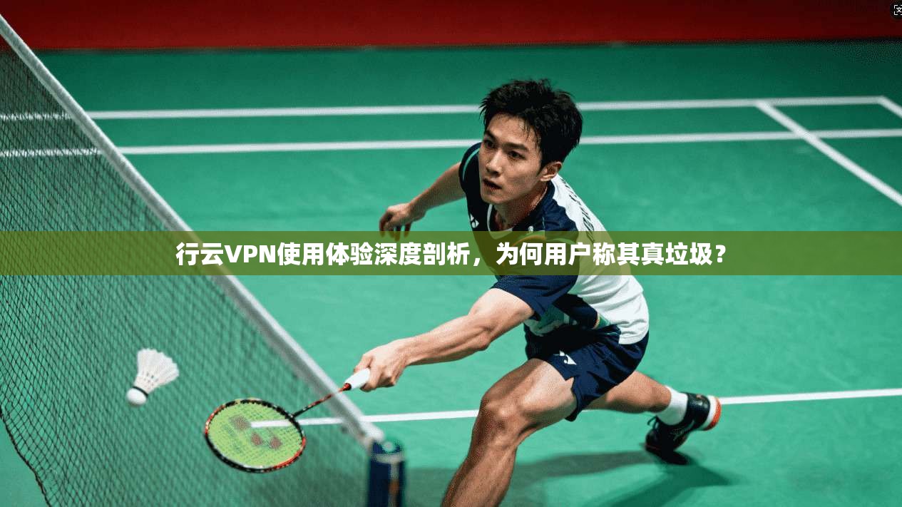 行云VPN使用体验深度剖析,为何用户称其真垃圾? 行云VPN使用体验深度剖析,为何用户称其真垃圾?
