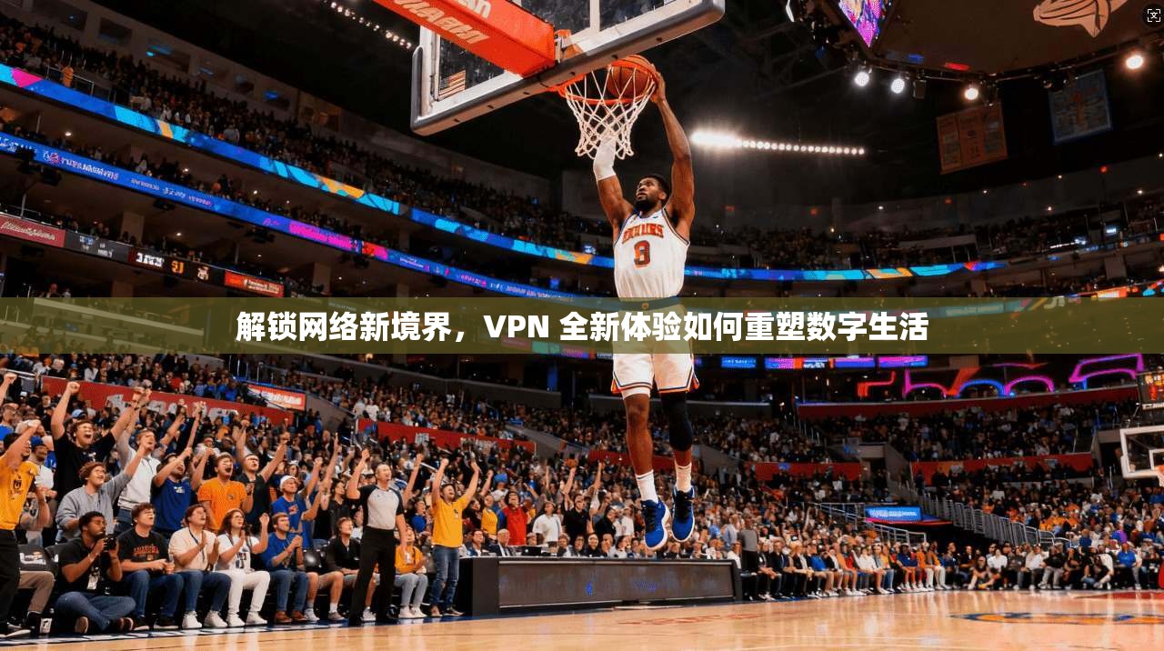解锁网络新境界，VPN 全新体验如何重塑数字生活