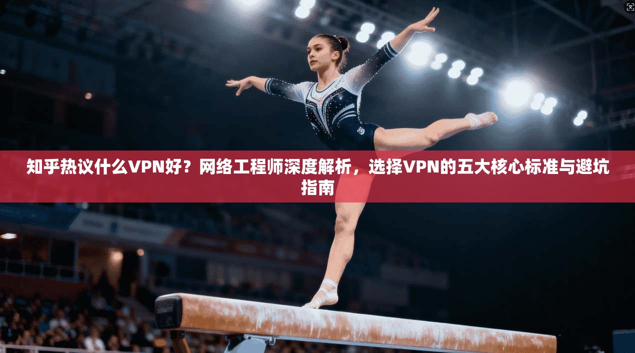 知乎热议什么VPN好？网络工程师深度解析，选择VPN的五大核心标准与避坑指南