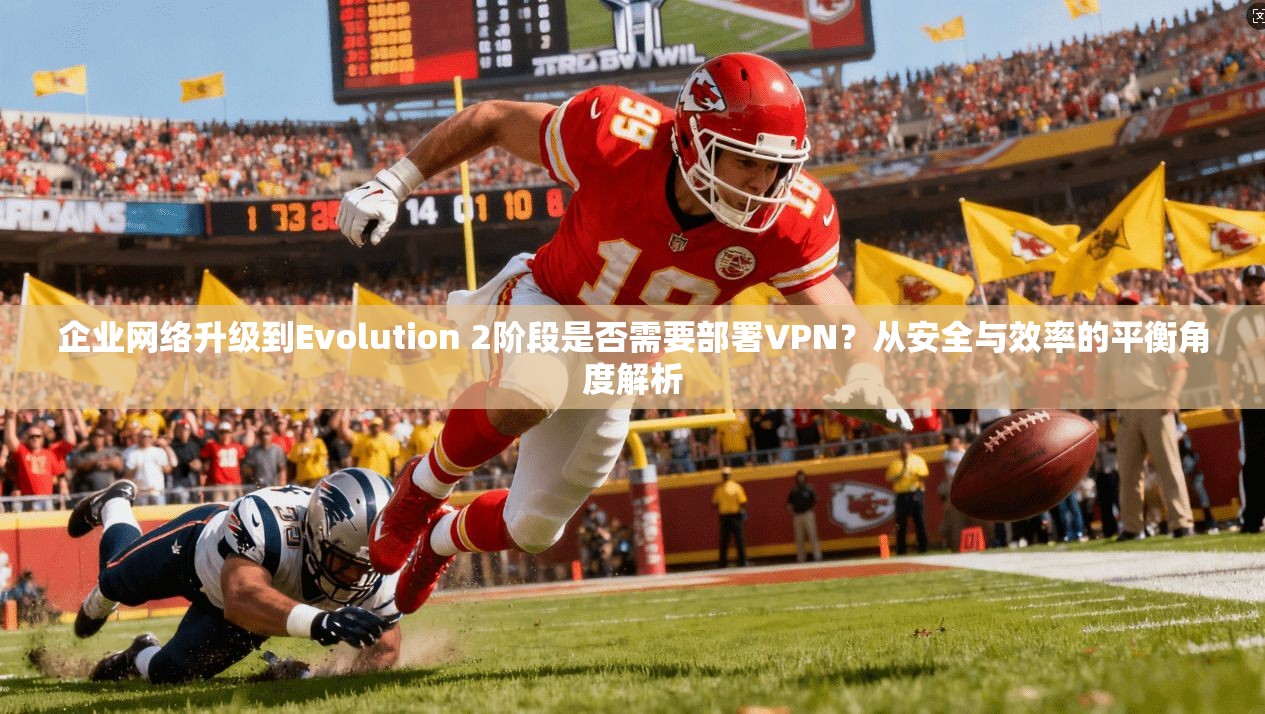 企业网络升级到Evolution 2阶段是否需要部署VPN？从安全与效率的平衡角度解析