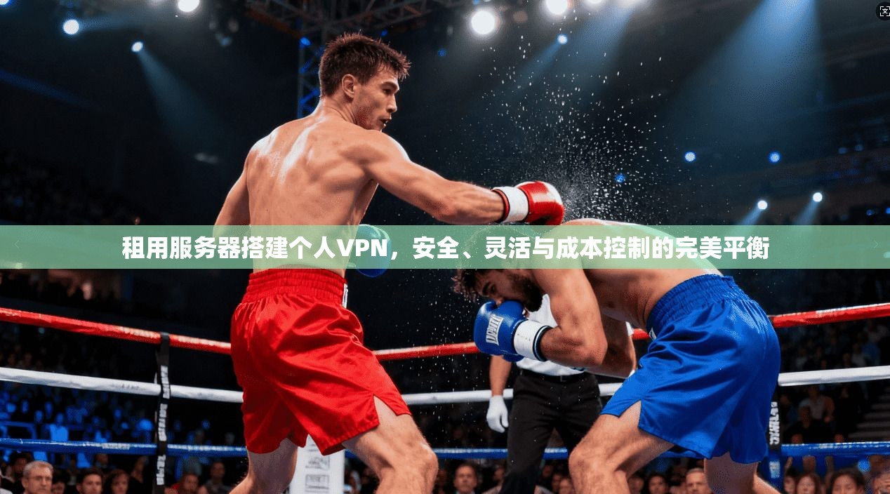 租用服务器搭建个人VPN,安全、灵活与成本控制的完美平衡 租用服务器搭建个人VPN,安全、灵活与成本控制的完美平衡