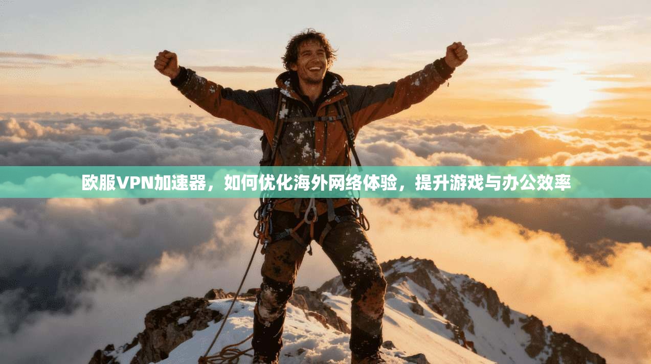 欧服VPN加速器，如何优化海外网络体验，提升游戏与办公效率
