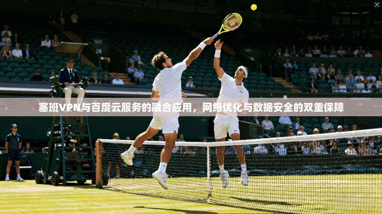 塞班VPN与百度云服务的融合应用,网络优化与数据安全的双重保障 塞班VPN与百度云服务的融合应用,网络优化与数据安全的双重保障