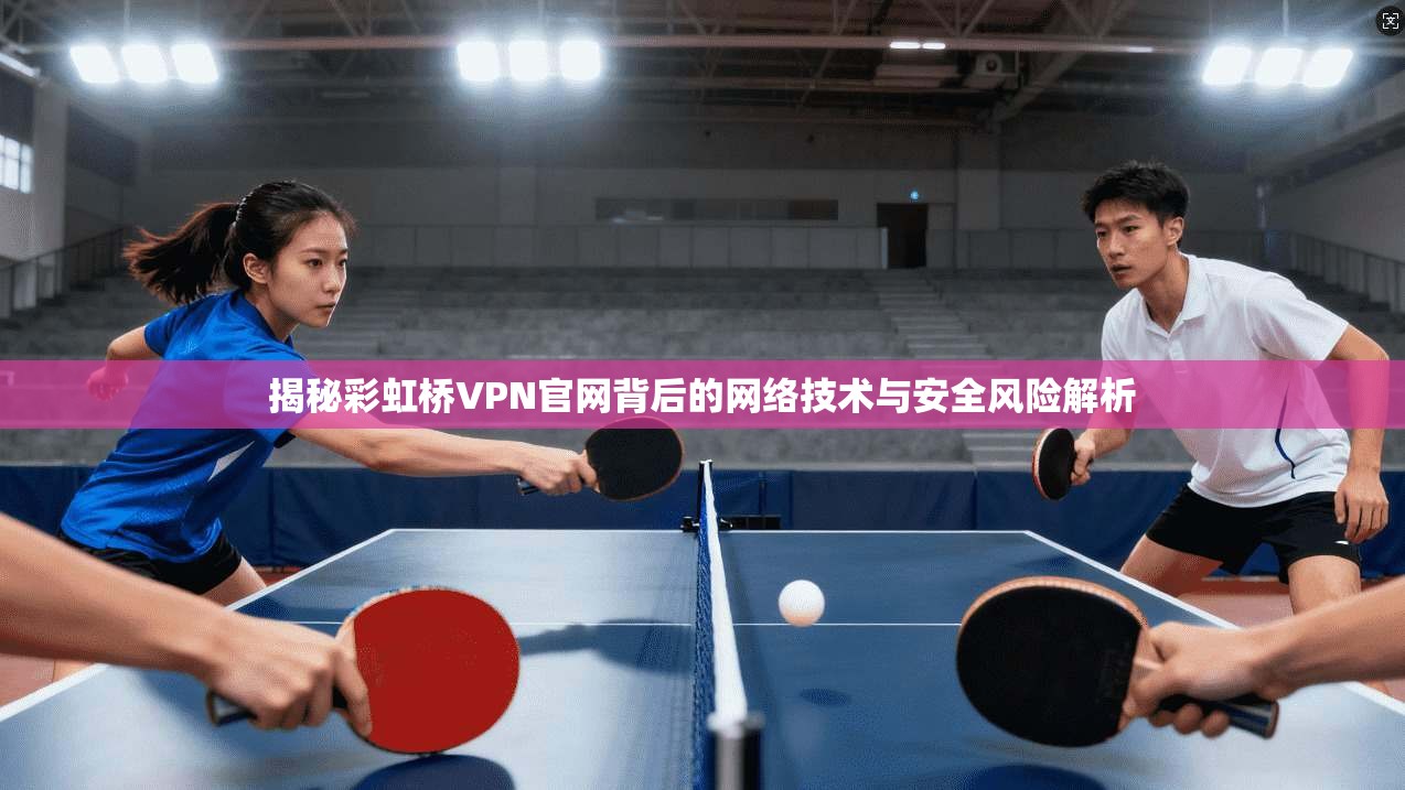 揭秘彩虹桥VPN官网背后的网络技术与安全风险解析