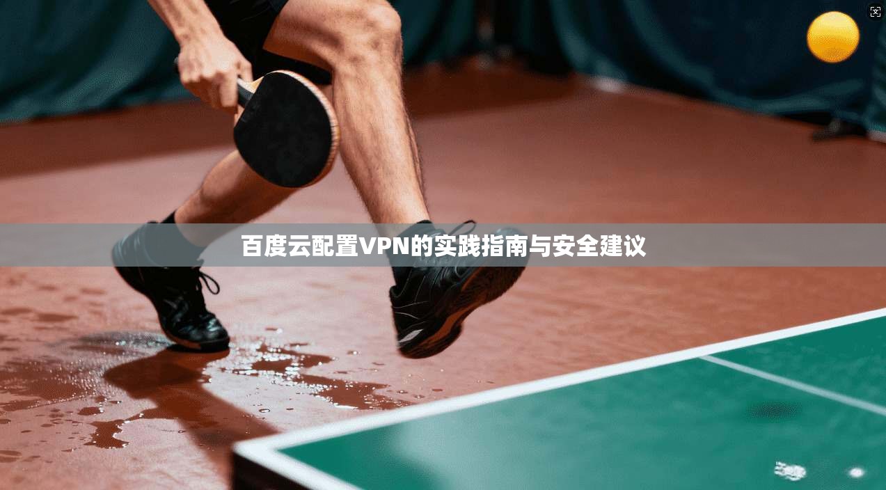 百度云配置VPN的实践指南与安全建议 百度云配置VPN的实践指南与安全建议