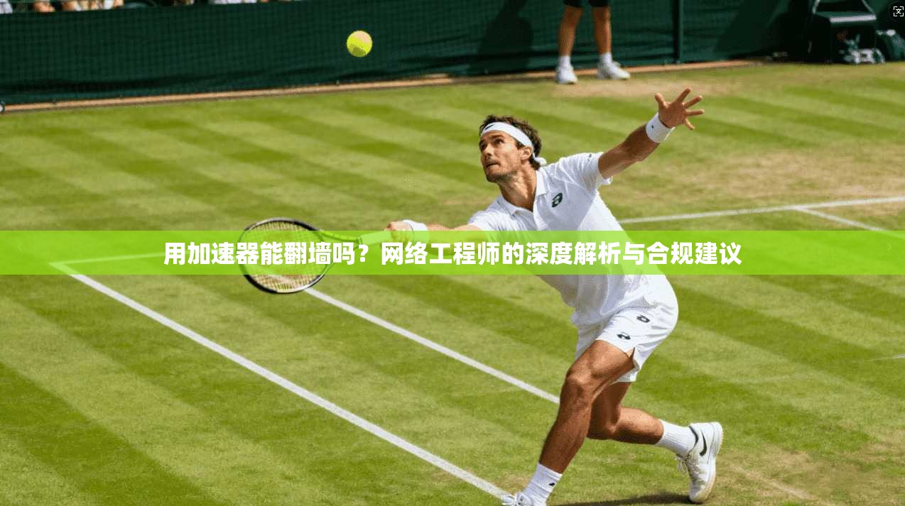 用加速器能翻墙吗？网络工程师的深度解析与合规建议