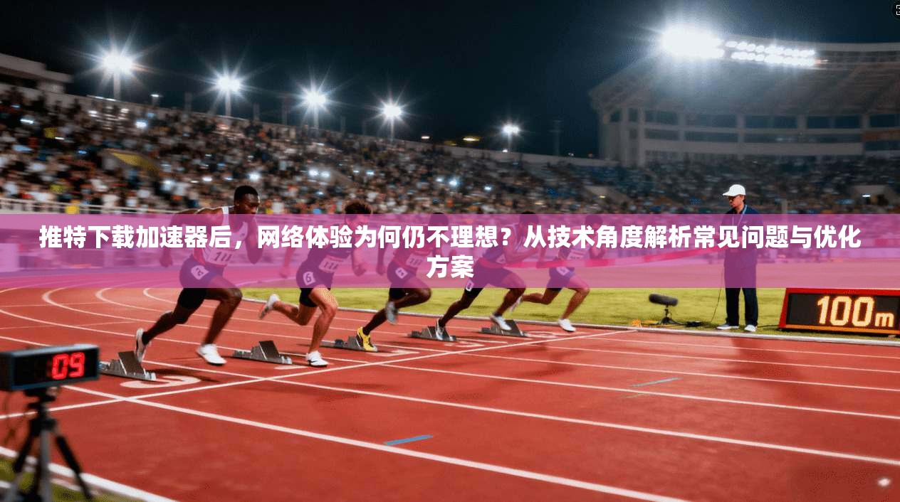 推特下载加速器后，网络体验为何仍不理想？从技术角度解析常见问题与优化方案