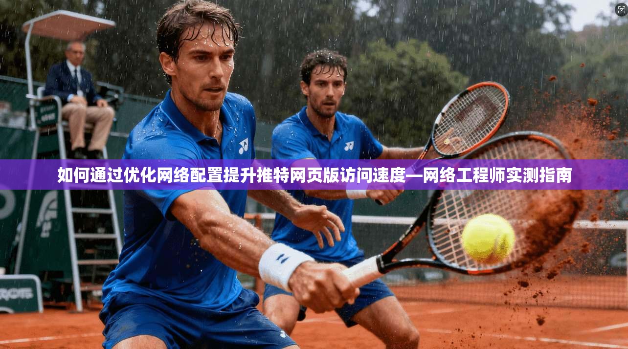 如何通过优化网络配置提升推特网页版访问速度—网络工程师实测指南