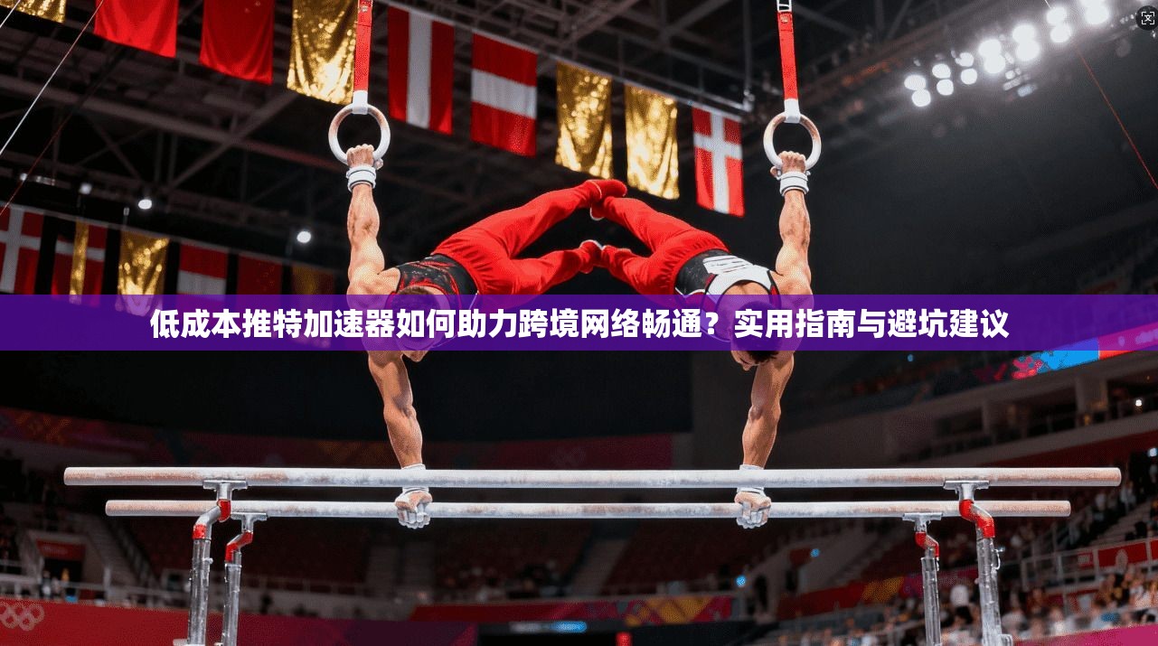 低成本推特加速器如何助力跨境网络畅通？实用指南与避坑建议