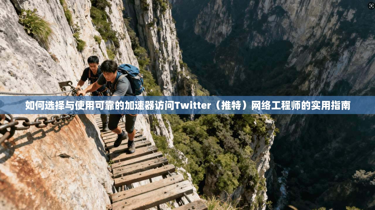 如何选择与使用可靠的加速器访问Twitter（推特）网络工程师的实用指南