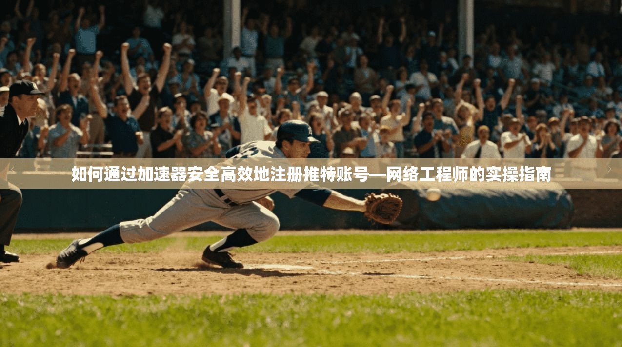 如何通过加速器安全高效地注册推特账号—网络工程师的实操指南