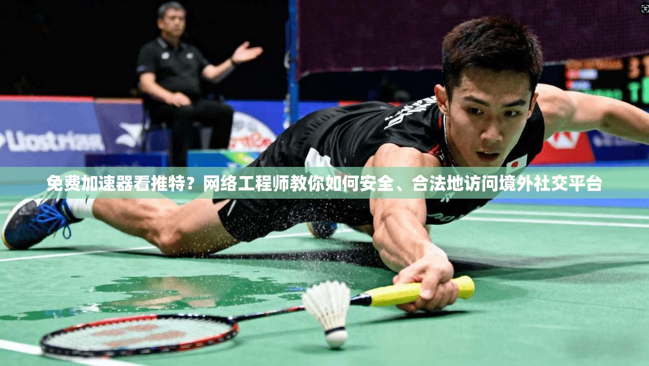 免费加速器看推特?网络工程师教你如何安全、合法地访问境外社交平台 免费加速器看推特?网络工程师教你如何安全、合法地访问境外社交平台