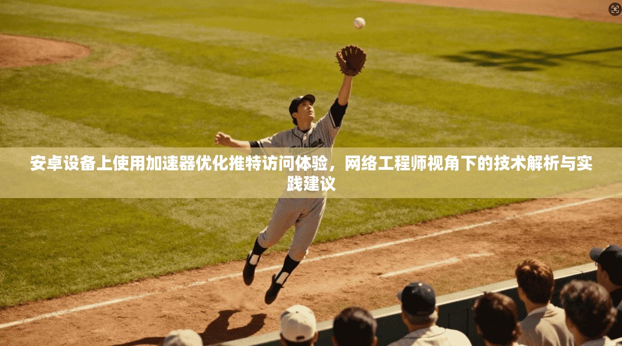 安卓设备上使用加速器优化推特访问体验，网络工程师视角下的技术解析与实践建议