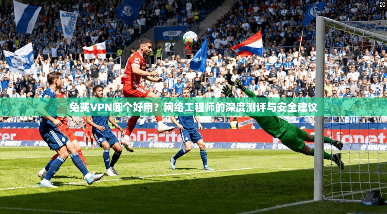 免费VPN哪个好用？网络工程师的深度测评与安全建议
