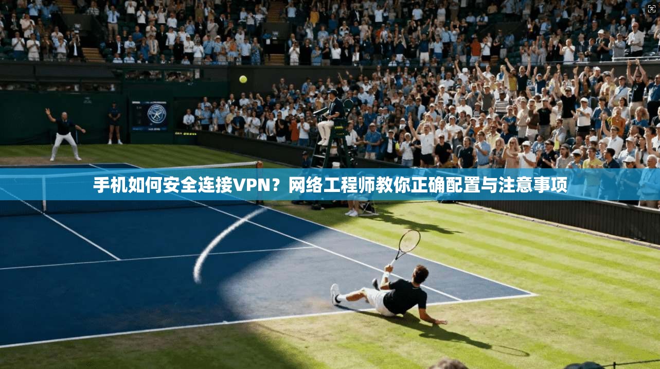 手机如何安全连接VPN？网络工程师教你正确配置与注意事项