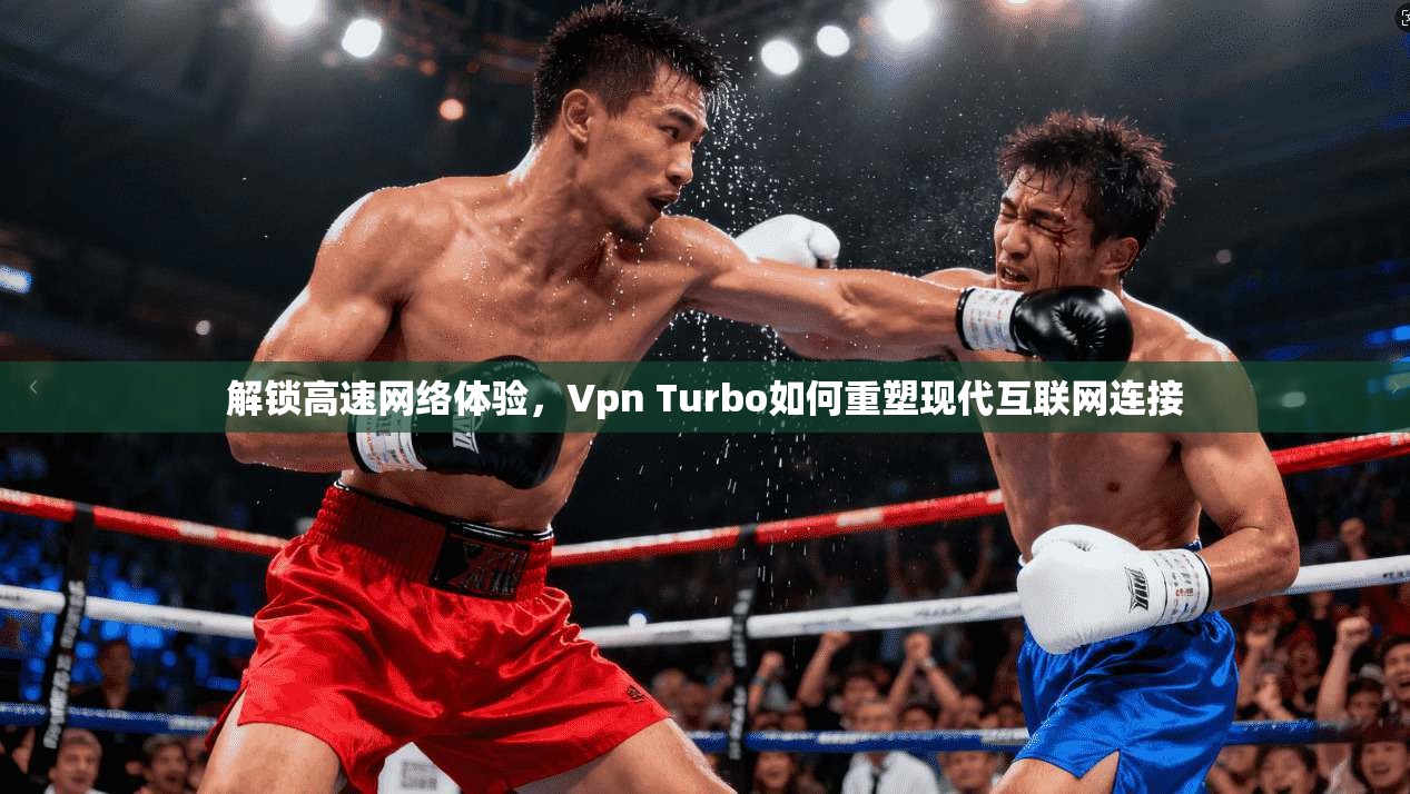 解锁高速网络体验，Vpn Turbo如何重塑现代互联网连接