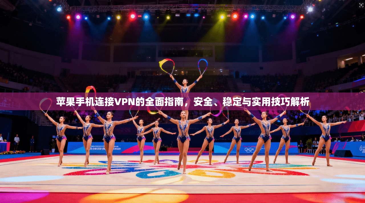 苹果手机连接VPN的全面指南，安全、稳定与实用技巧解析