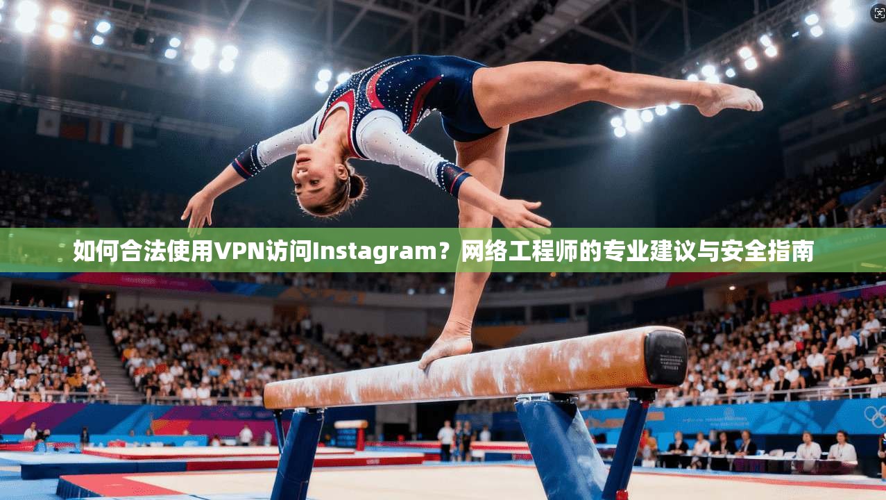 如何合法使用VPN访问Instagram？网络工程师的专业建议与安全指南