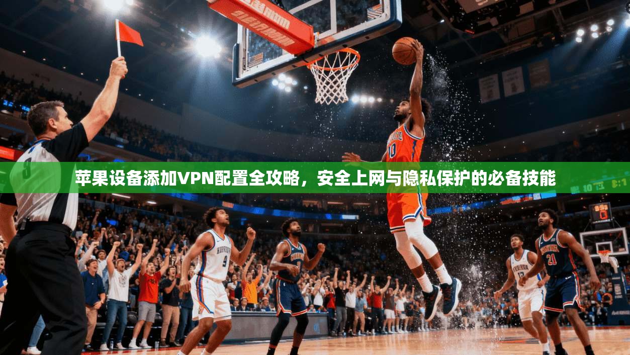 苹果设备添加VPN配置全攻略，安全上网与隐私保护的必备技能