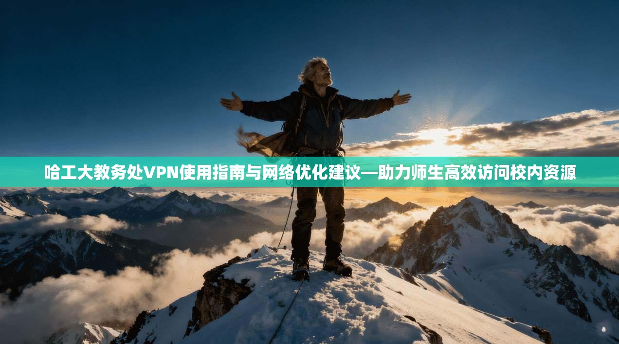 哈工大教务处VPN使用指南与网络优化建议—助力师生高效访问校内资源 哈工大教务处VPN使用指南与网络优化建议—助力师生高效访问校内资源