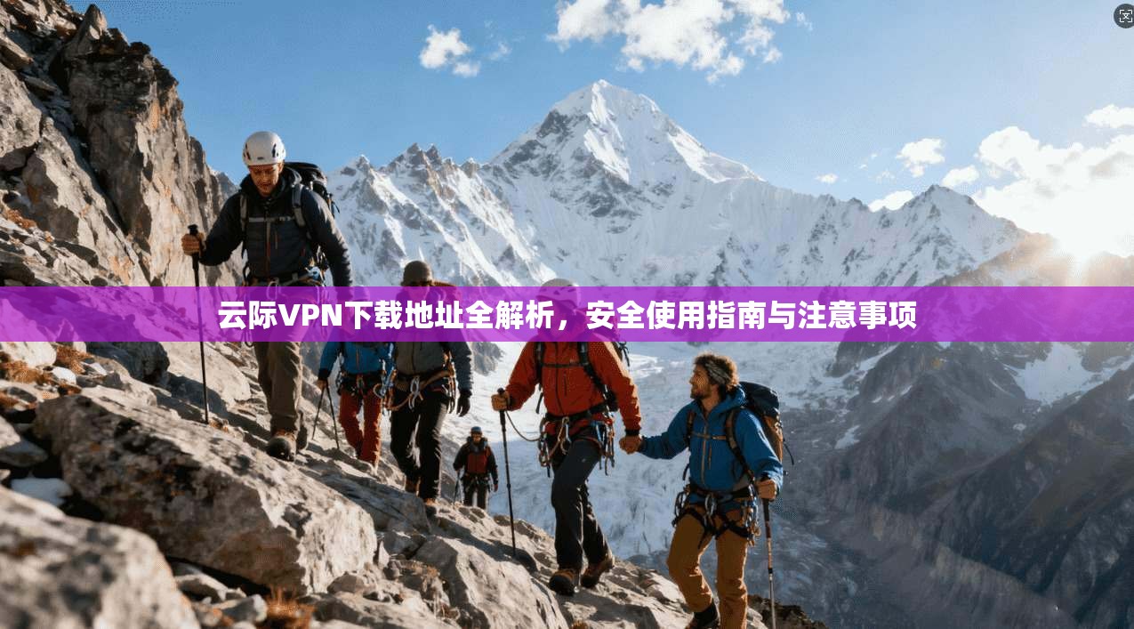 云际VPN下载地址全解析，安全使用指南与注意事项