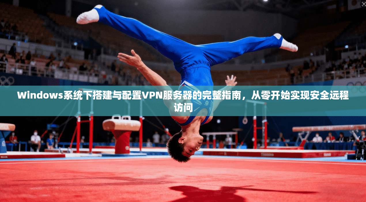 Windows系统下搭建与配置VPN服务器的完整指南，从零开始实现安全远程访问