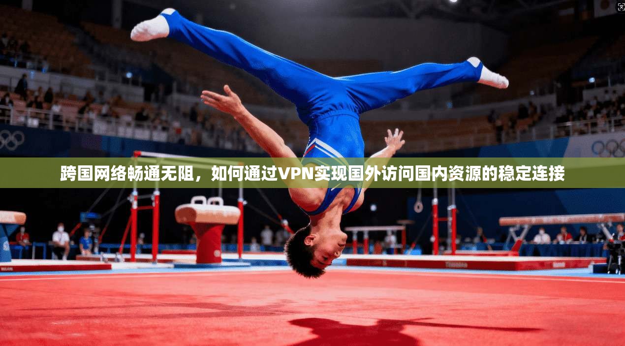 跨国网络畅通无阻，如何通过VPN实现国外访问国内资源的稳定连接