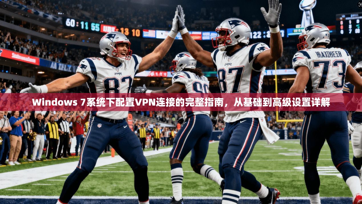 Windows 7系统下配置VPN连接的完整指南，从基础到高级设置详解