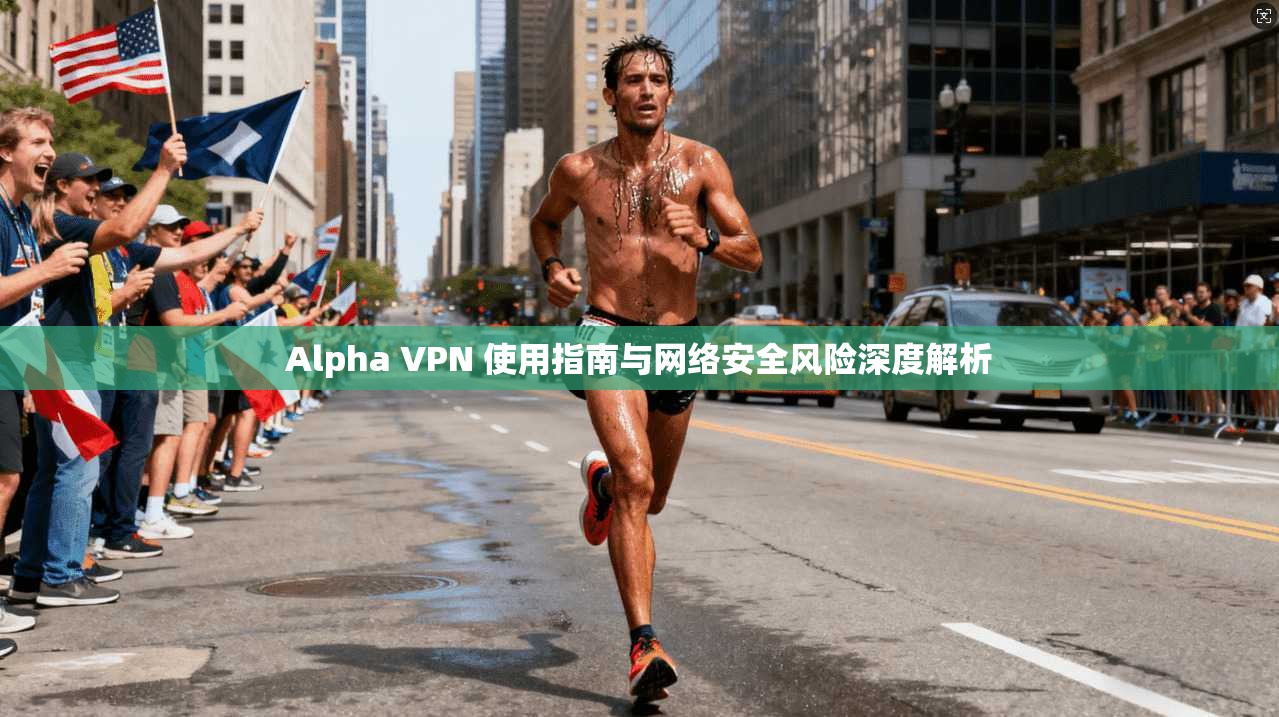Alpha VPN 使用指南与网络安全风险深度解析