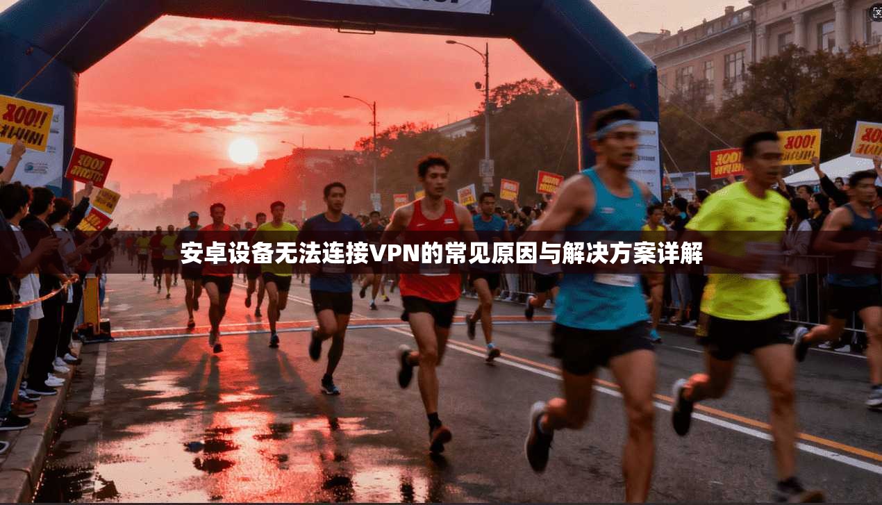 安卓设备无法连接VPN的常见原因与解决方案详解