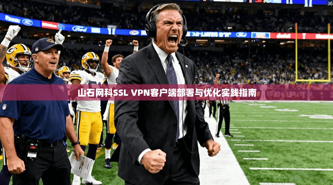 山石网科SSL VPN客户端部署与优化实践指南