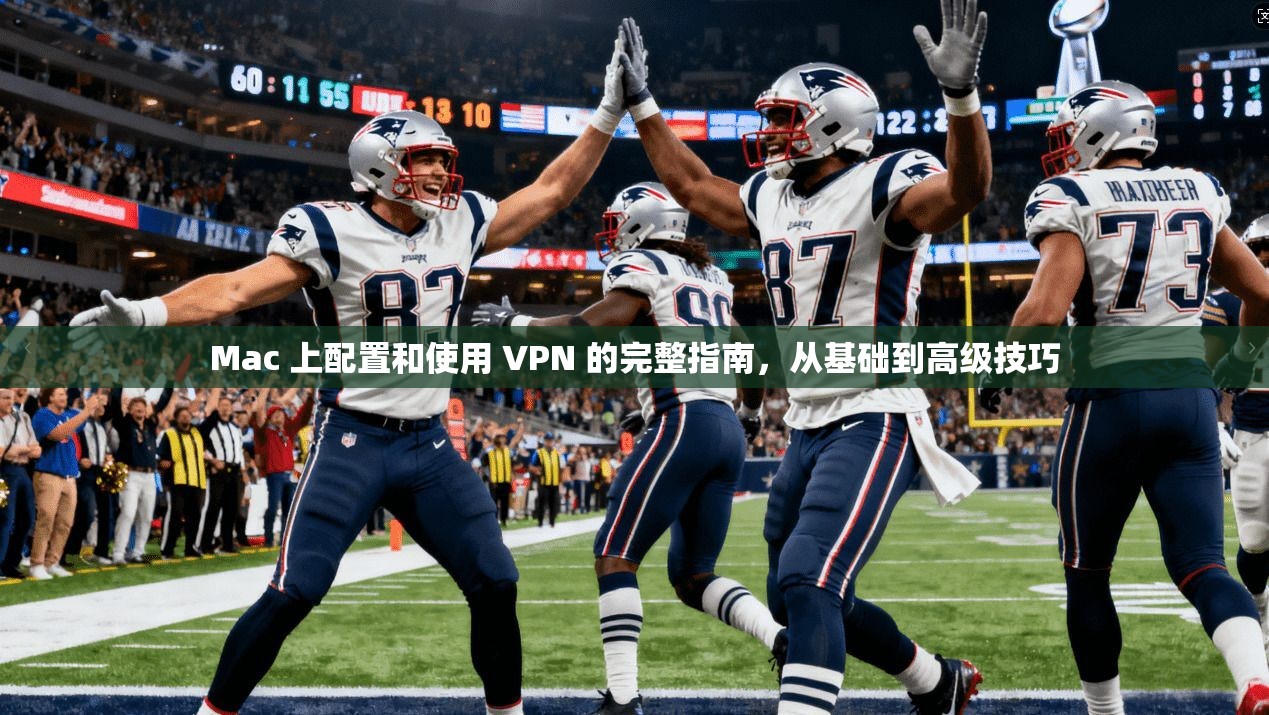 Mac 上配置和使用 VPN 的完整指南，从基础到高级技巧