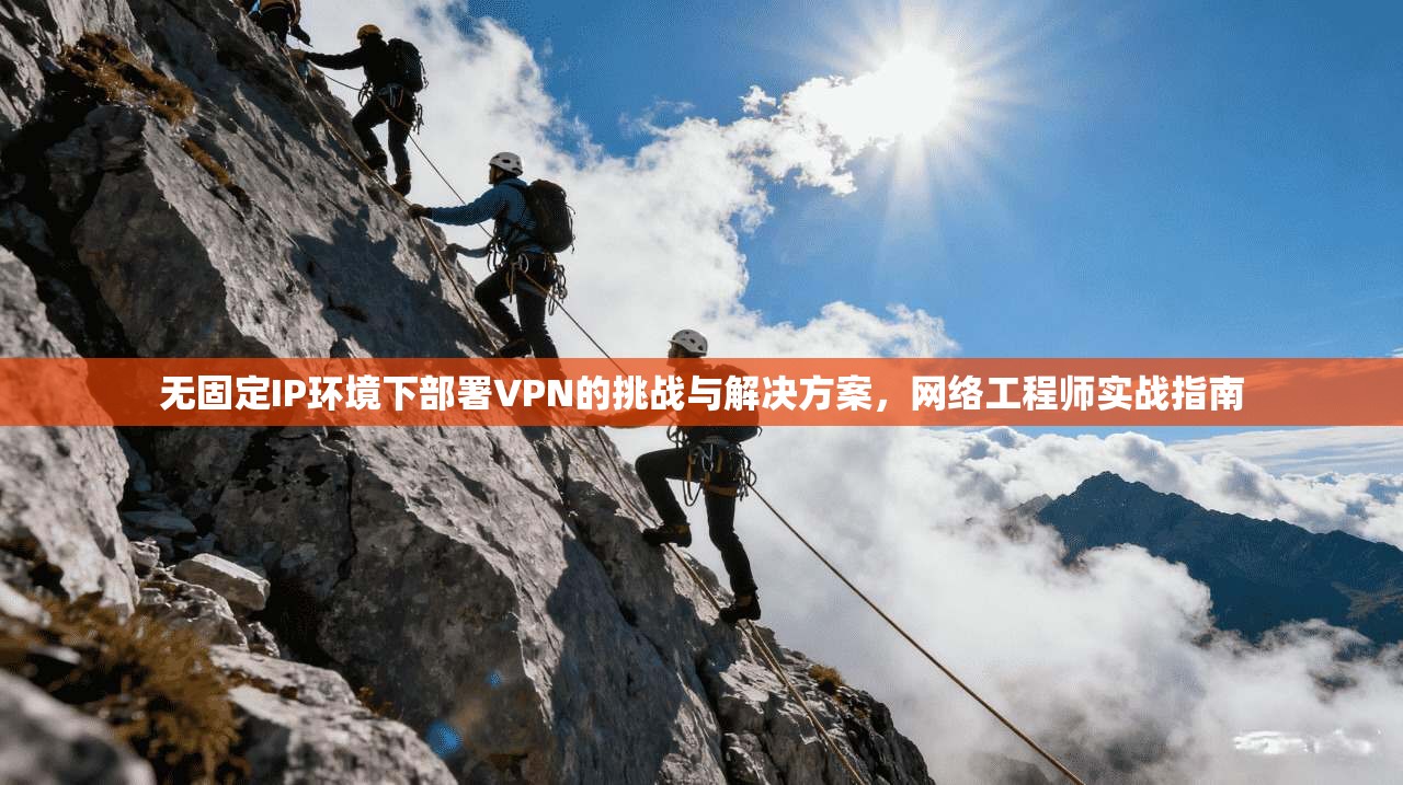 无固定IP环境下部署VPN的挑战与解决方案，网络工程师实战指南