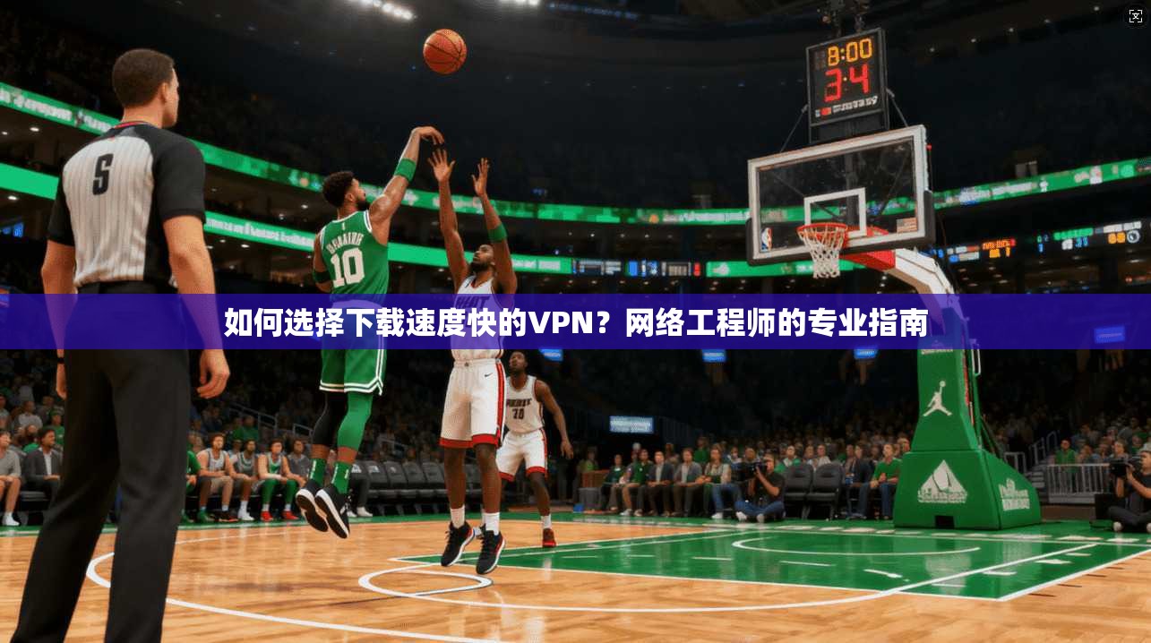 如何选择下载速度快的VPN？网络工程师的专业指南