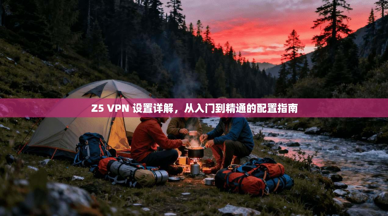 Z5 VPN 设置详解，从入门到精通的配置指南