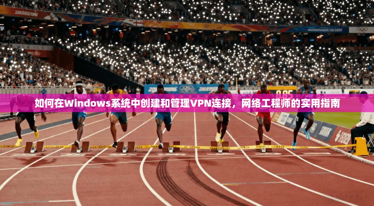如何在Windows系统中创建和管理VPN连接，网络工程师的实用指南